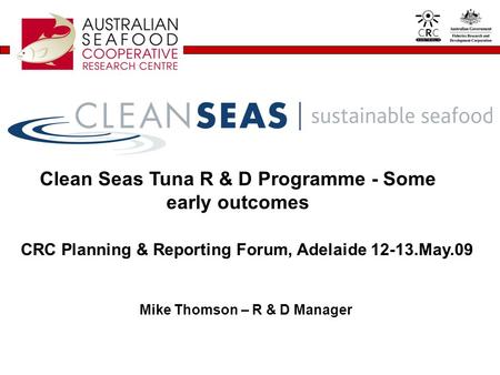 Clean Seas Tuna R & D Programme - Some early outcomes Mike Thomson – R & D Manager CRC Planning & Reporting Forum, Adelaide 12-13.May.09.