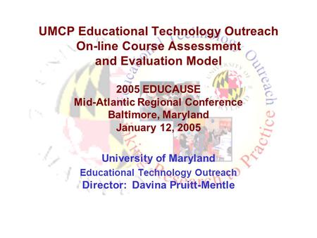 UMCP Educational Technology Outreach On-line Course Assessment and Evaluation Model 2005 EDUCAUSE Mid-Atlantic Regional Conference Baltimore, Maryland.