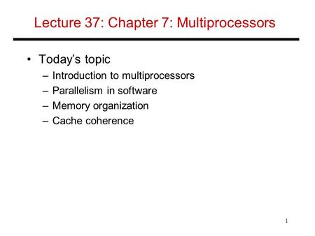 Lecture 37: Chapter 7: Multiprocessors Today’s topic –Introduction to multiprocessors –Parallelism in software –Memory organization –Cache coherence 1.