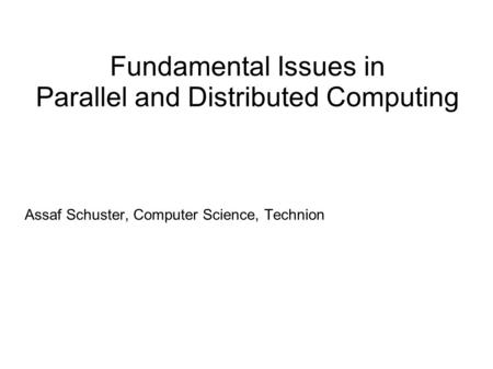Fundamental Issues in Parallel and Distributed Computing Assaf Schuster, Computer Science, Technion.