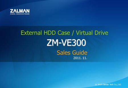 ⓒ 2011 Zalman Tech Co., Ltd. ZM-VE300 External HDD Case / Virtual Drive ZM-VE300 2011. 11. ⓒ 2010 Zalman Tech Co., Ltd. ZM-VE300 External HDD Case / Virtual.