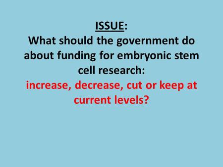 ISSUE: What should the government do about funding for embryonic stem cell research: increase, decrease, cut or keep at current levels?