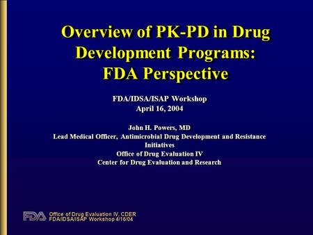 Office of Drug Evaluation IV, CDER FDA/IDSA/ISAP Workshop 4/16/04 Overview of PK-PD in Drug Development Programs: FDA Perspective FDA/IDSA/ISAP Workshop.