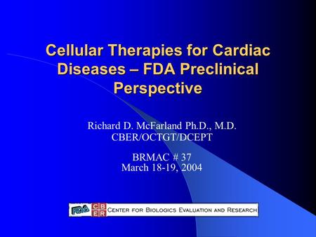 Cellular Therapies for Cardiac Diseases – FDA Preclinical Perspective Richard D. McFarland Ph.D., M.D. CBER/OCTGT/DCEPT BRMAC # 37 March 18-19, 2004.