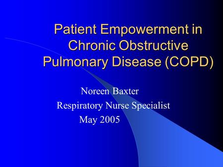 Patient Empowerment in Chronic Obstructive Pulmonary Disease (COPD) Noreen Baxter Respiratory Nurse Specialist May 2005.
