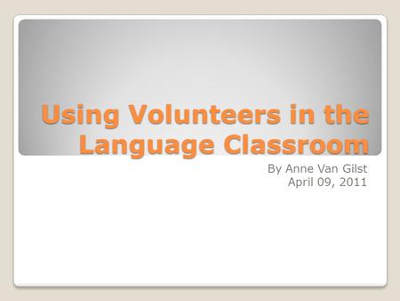 Using Volunteers in the Language Classroom By Anne Van Gilst April 09, 2011.