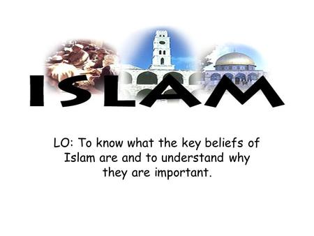 LO: To know what the key beliefs of Islam are and to understand why they are important.
