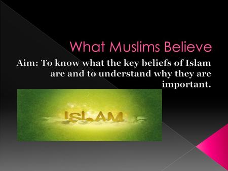 What Muslims Believe Aim: To know what the key beliefs of Islam are and to understand why they are important.