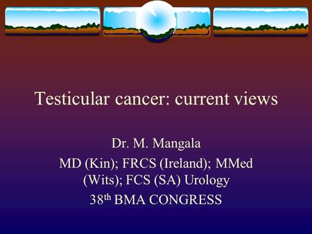 Testicular cancer: current views Dr. M. Mangala MD (Kin); FRCS (Ireland); MMed (Wits); FCS (SA) Urology 38 th BMA CONGRESS.