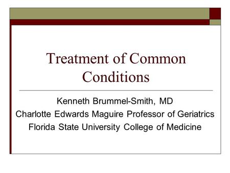 Treatment of Common Conditions Kenneth Brummel-Smith, MD Charlotte Edwards Maguire Professor of Geriatrics Florida State University College of Medicine.