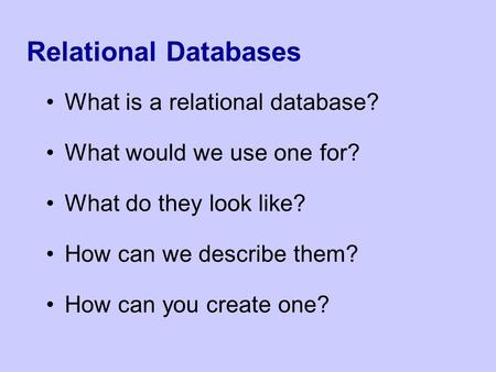 Relational Databases What is a relational database? What would we use one for? What do they look like? How can we describe them? How can you create one?
