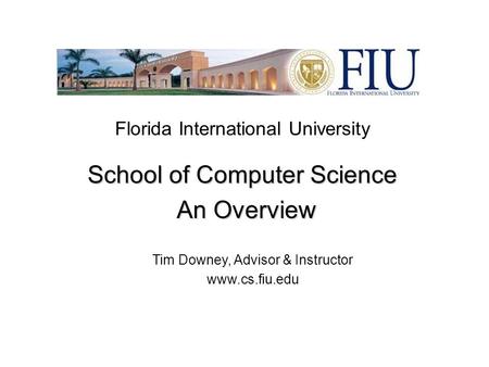 Florida International University School of Computer Science An Overview An Overview Tim Downey, Advisor & Instructor www.cs.fiu.edu.