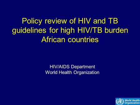 Policy review of HIV and TB guidelines for high HIV/TB burden African countries HIV/AIDS Department World Health Organization.