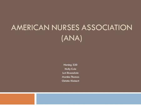 AMERICAN NURSES ASSOCIATION (ANA) Nursing 320 Holly Cole Lori Rosendale Marsha Thomas Christie Kleinert.