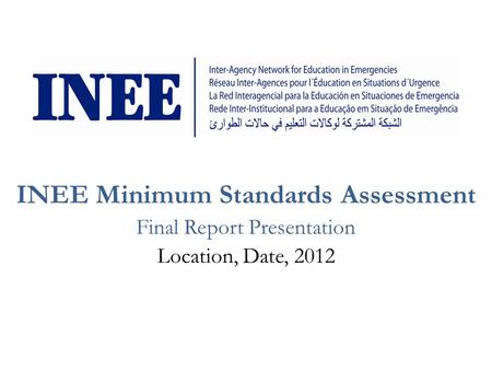 INEE Minimum Standards Assessment Final Report Presentation Location, Date, 2012.