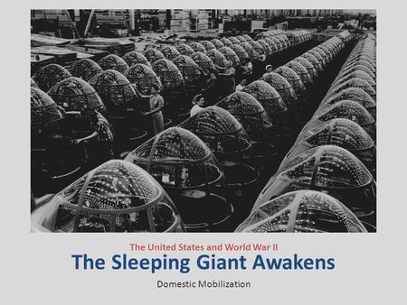 The Sleeping Giant Awakens The United States and World War II Domestic Mobilization.