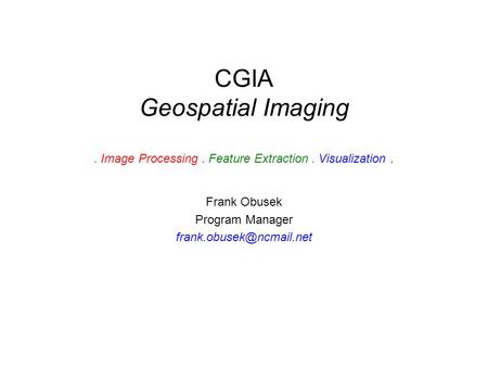 CGIA Geospatial Imaging. Image Processing. Feature Extraction. Visualization. Frank Obusek Program Manager