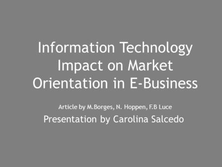 Information Technology Impact on Market Orientation in E-Business Article by M.Borges, N. Hoppen, F.B Luce Presentation by Carolina Salcedo.