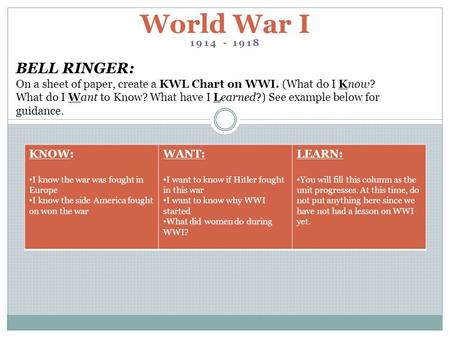 1914 - 1918 World War I BELL RINGER: On a sheet of paper, create a KWL Chart on WWI. (What do I Know? What do I Want to Know? What have I Learned?) See.