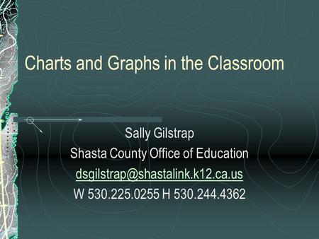 Charts and Graphs in the Classroom Sally Gilstrap Shasta County Office of Education W 530.225.0255 H 530.244.4362.