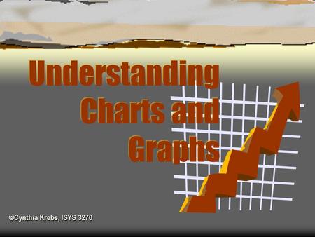 ©Cynthia Krebs, ISYS 3270 ©Cynthia Krebs, ISYS 3270 Understanding Charts and Graphs.