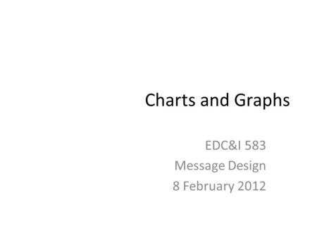 Charts and Graphs EDC&I 583 Message Design 8 February 2012.