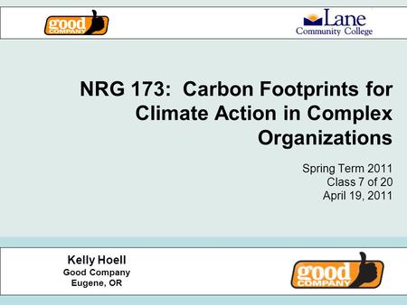 NRG 173: Carbon Footprints for Climate Action in Complex Organizations Spring Term 2011 Class 7 of 20 April 19, 2011 Kelly Hoell Good Company Eugene, OR.