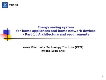 TC100 1 Energy saving system for home appliances and home network devices - Part 1 : Architecture and requirements Korea Electronics Technology Institute.