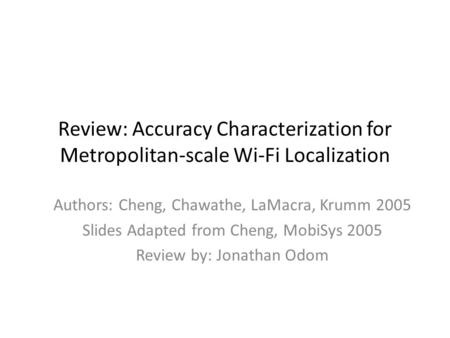 Review: Accuracy Characterization for Metropolitan-scale Wi-Fi Localization Authors: Cheng, Chawathe, LaMacra, Krumm 2005 Slides Adapted from Cheng, MobiSys.