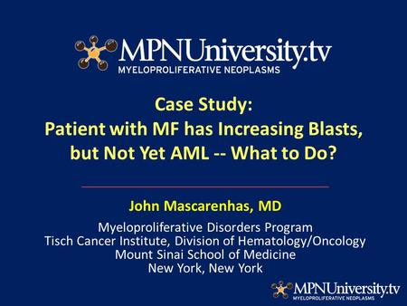 Case Study: Patient with MF has Increasing Blasts, but Not Yet AML -- What to Do? John Mascarenhas, MD Myeloproliferative Disorders Program Tisch Cancer.