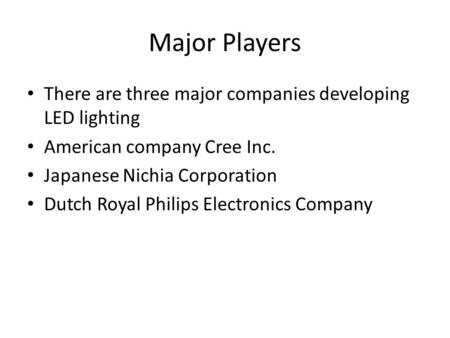 Major Players There are three major companies developing LED lighting American company Cree Inc. Japanese Nichia Corporation Dutch Royal Philips Electronics.