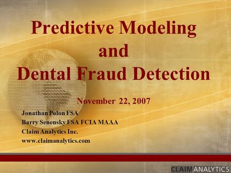Predictive Modeling and Dental Fraud Detection November 22, 2007 Jonathan Polon FSA Barry Senensky FSA FCIA MAAA Claim Analytics Inc. www.claimanalytics.com.