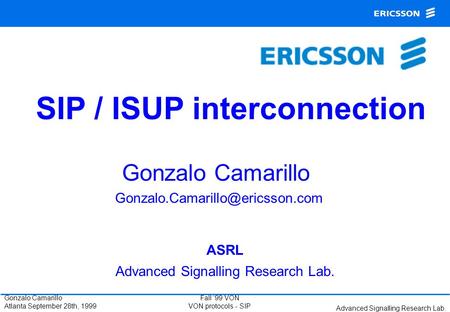 Advanced Signalling Research Lab. Fall ‘99 VON VON protocols - SIP Gonzalo Camarillo Atlanta September 28th, 1999 Gonzalo Camarillo