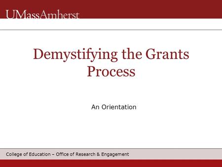 College of Education – Office of Research & Engagement An Orientation Demystifying the Grants Process.