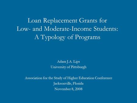 Loan Replacement Grants for Low- and Moderate-Income Students: A Typology of Programs Adam J.A. Lips University of Pittsburgh Association for the Study.