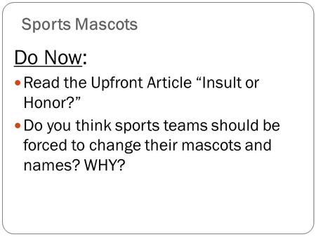 Sports Mascots Do Now: Read the Upfront Article “Insult or Honor?” Do you think sports teams should be forced to change their mascots and names? WHY?