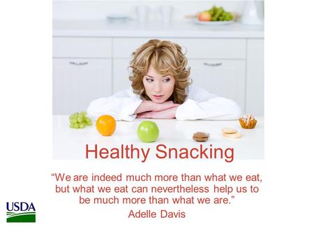 Healthy Snacking “We are indeed much more than what we eat, but what we eat can nevertheless help us to be much more than what we are.” Adelle Davis.