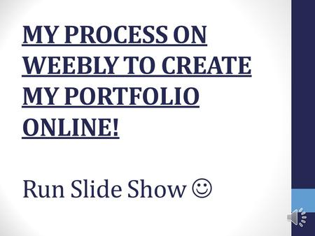 MY PROCESS ON WEEBLY TO CREATE MY PORTFOLIO ONLINE! Run Slide Show.