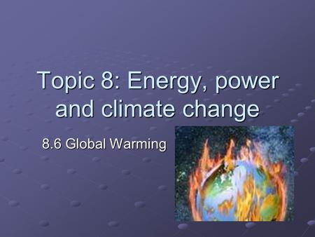 Topic 8: Energy, power and climate change 8.6 Global Warming.