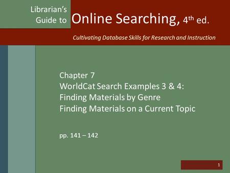 1 Online Searching, 4 th ed. Chapter 7 WorldCat Search Examples 3 & 4: Finding Materials by Genre Finding Materials on a Current Topic pp. 141 – 142 Librarian’s.