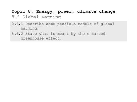 8.6.1Describe some possible models of global warming. 8.6.2State what is meant by the enhanced greenhouse effect. Topic 8: Energy, power, climate change.