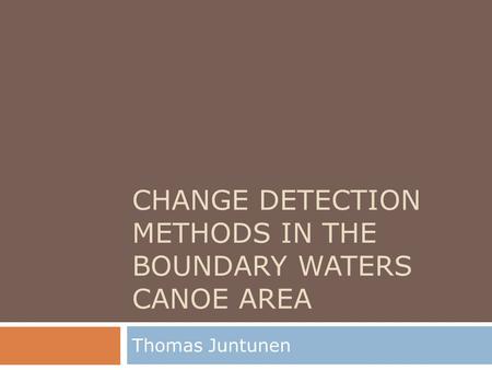 CHANGE DETECTION METHODS IN THE BOUNDARY WATERS CANOE AREA Thomas Juntunen.