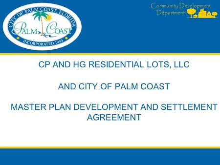 Community Development Department CP AND HG RESIDENTIAL LOTS, LLC AND CITY OF PALM COAST MASTER PLAN DEVELOPMENT AND SETTLEMENT AGREEMENT.