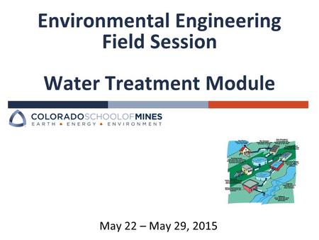 Environmental Engineering Field Session Water Treatment Module May 22 – May 29, 2015.