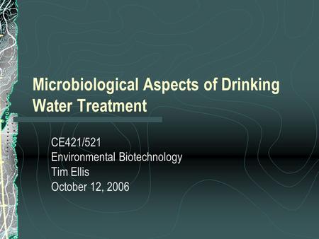 Microbiological Aspects of Drinking Water Treatment CE421/521 Environmental Biotechnology Tim Ellis October 12, 2006.