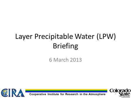 Cooperative Institute for Research in the Atmosphere Layer Precipitable Water (LPW) Briefing 6 March 2013 1.