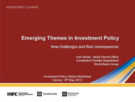 Emerging Themes in Investment Policy New challenges and their consequences Ivan Nimac, Head Vienna Office Investment Climate Department World Bank Group.