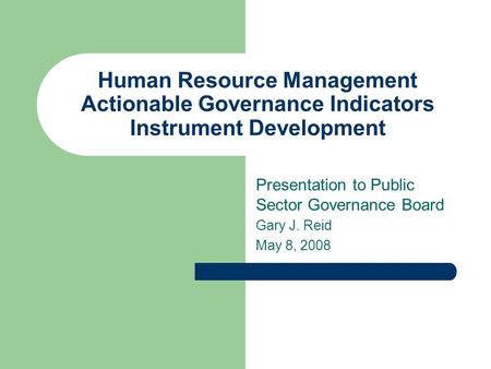 Human Resource Management Actionable Governance Indicators Instrument Development Presentation to Public Sector Governance Board Gary J. Reid May 8, 2008.