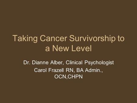 Taking Cancer Survivorship to a New Level Dr. Dianne Alber, Clinical Psychologist Carol Frazell RN, BA Admin., OCN,CHPN.