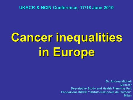 Cancer inequalities in Europe UKACR & NCIN Conference, 17/18 June 2010 Dr. Andrea Micheli Director Descriptive Study and Health Planning Unit Fondazione.
